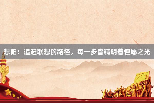 想阳：追赶联想的路径，每一步皆精明着但愿之光